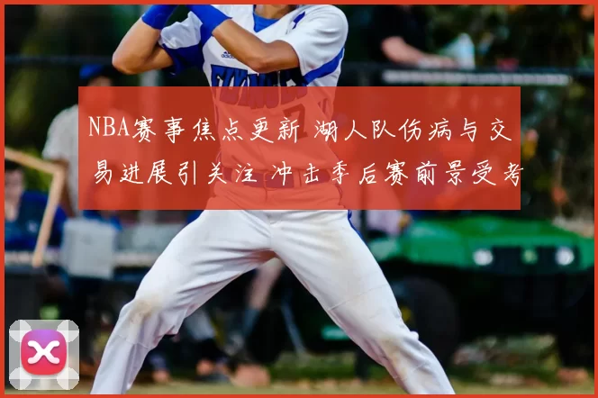 NBA赛事焦点更新 湖人队伤病与交易进展引关注 冲击季后赛前景受考验