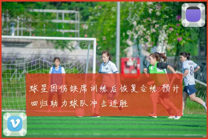 球星因伤缺席训练后恢复合练 预计回归助力球队冲击连胜