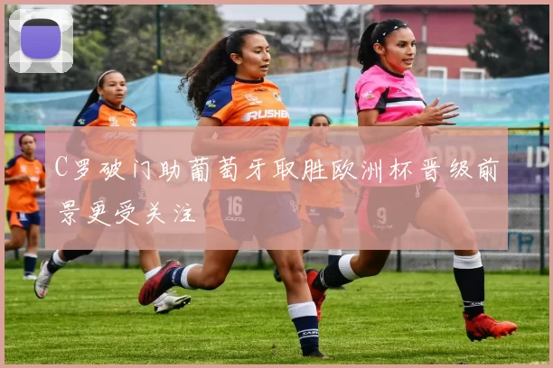 C罗破门助葡萄牙取胜欧洲杯晋级前景更受关注