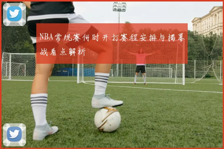 NBA常规赛何时开打赛程安排与揭幕战看点解析