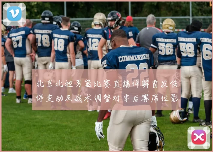 北京北控男篮比赛直播详解首发伤停变动及战术调整对季后赛席位影响