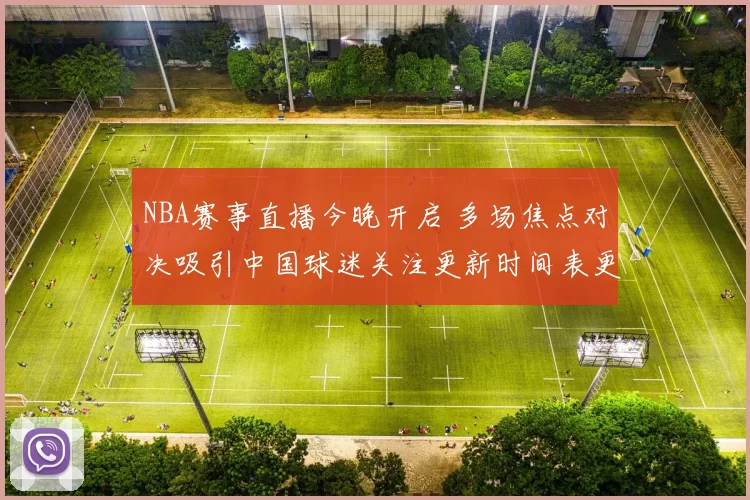 NBA赛事直播今晚开启 多场焦点对决吸引中国球迷关注更新时间表更新
