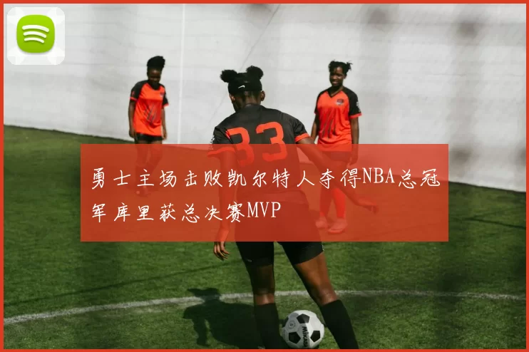 勇士主场击败凯尔特人夺得NBA总冠军库里获总决赛MVP