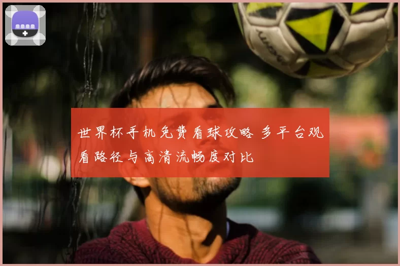 世界杯手机免费看球攻略 多平台观看路径与高清流畅度对比