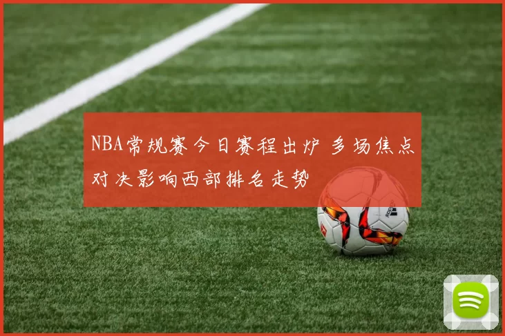 NBA常规赛今日赛程出炉 多场焦点对决影响西部排名走势