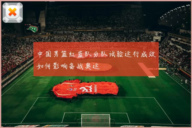 中国男篮红蓝队分队试验运行成效如何影响备战奥运