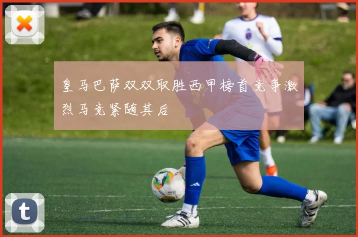 皇马巴萨双双取胜西甲榜首竞争激烈马竞紧随其后