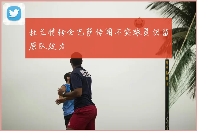 杜兰特转会巴萨传闻不实球员仍留原队效力