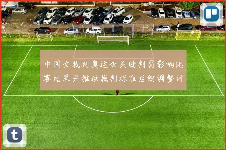 中国女裁判奥运会关键判罚影响比赛结果并推动裁判标准后续调整讨论
