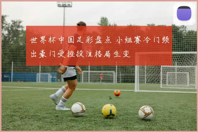 世界杯中国足彩盘点 小组赛冷门频出豪门受挫投注格局生变