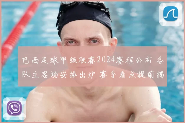 巴西足球甲级联赛2024赛程公布 各队主客场安排出炉 赛季看点提前揭晓