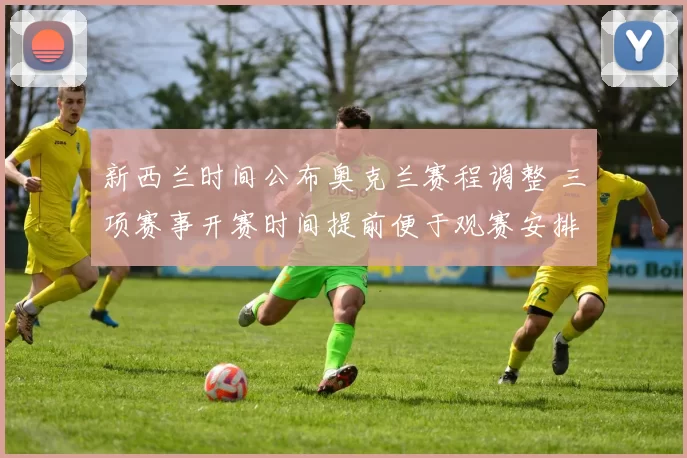 新西兰时间公布奥克兰赛程调整 三项赛事开赛时间提前便于观赛安排
