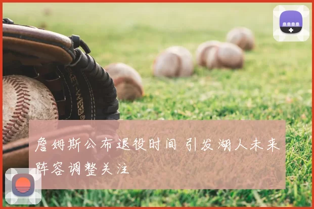 詹姆斯公布退役时间 引发湖人未来阵容调整关注