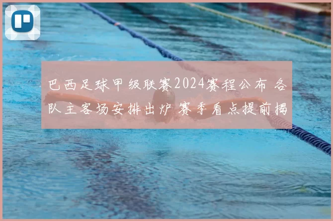 巴西足球甲级联赛2024赛程公布 各队主客场安排出炉 赛季看点提前揭晓