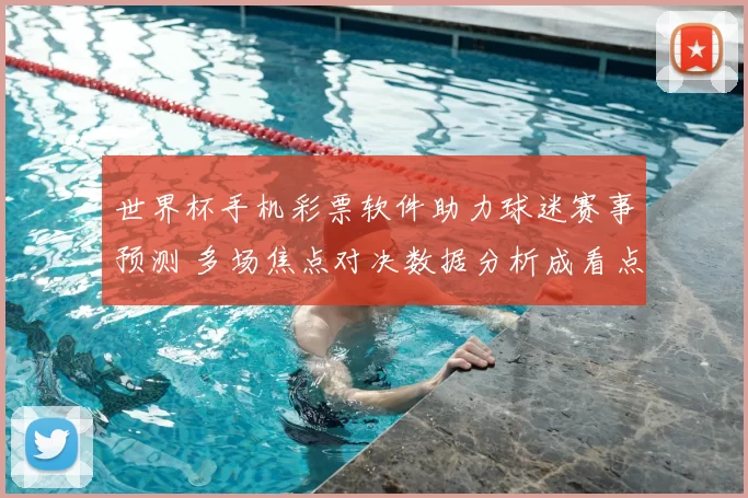 世界杯手机彩票软件助力球迷赛事预测 多场焦点对决数据分析成看点