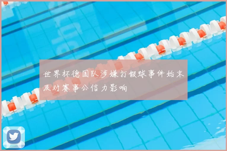 世界杯德国队涉嫌打假球事件始末及对赛事公信力影响