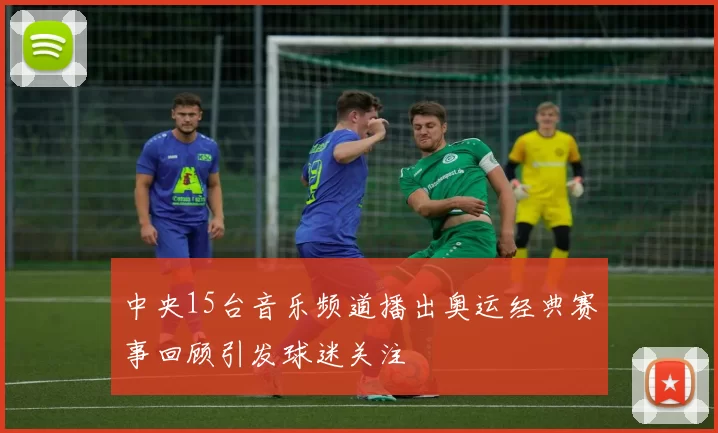 中央15台音乐频道播出奥运经典赛事回顾引发球迷关注