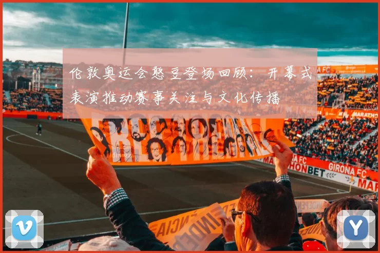 伦敦奥运会憨豆登场回顾:开幕式表演推动赛事关注与文化传播