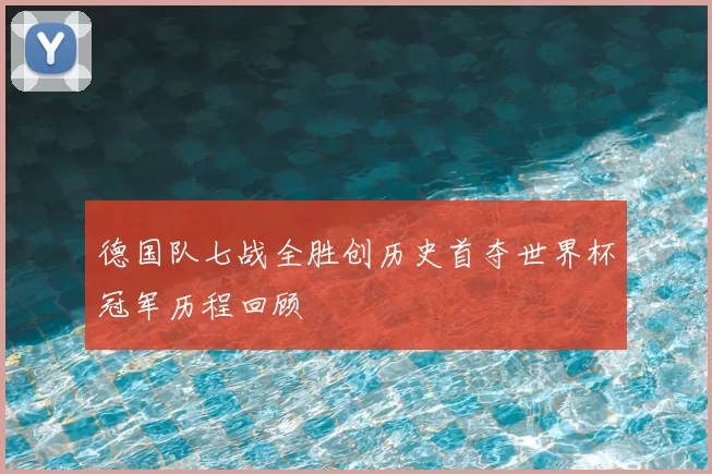 德国队七战全胜创历史首夺世界杯冠军历程回顾