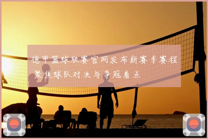 德甲篮球联赛官网发布新赛季赛程 聚焦球队对决与争冠看点