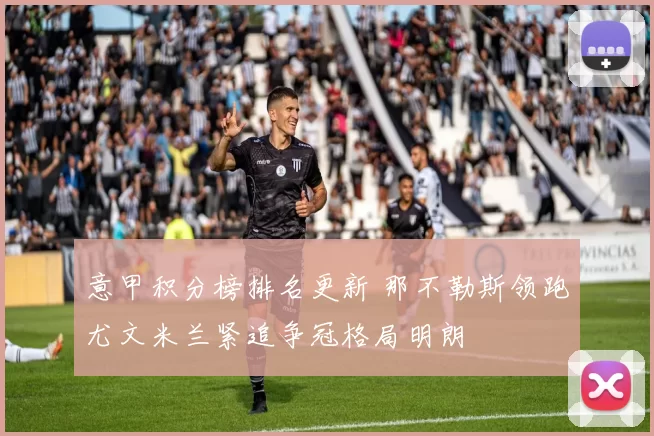 意甲积分榜排名更新 那不勒斯领跑尤文米兰紧追争冠格局明朗